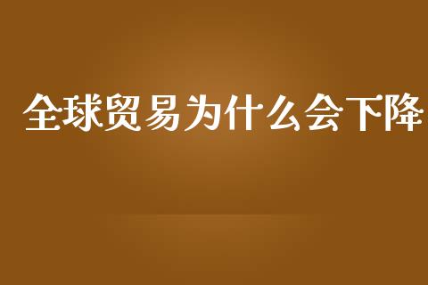 全球贸易为什么会下降_https://m.sdyuehang.cn_国际期货恒指直播间_第1张