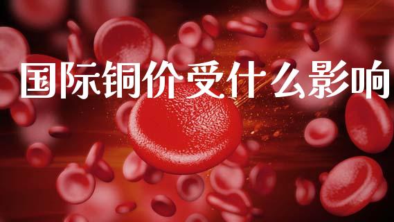 国际铜价受什么影响_https://m.sdyuehang.cn_国际期货恒指直播间_第1张