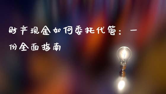 财产现金如何委托代管：一份全面指南_https://m.sdyuehang.cn_国际期货恒指直播间_第1张