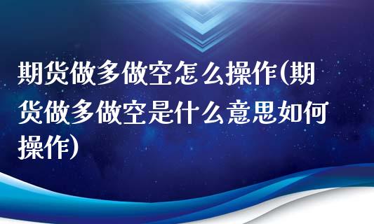 期货做多做空怎么操作(期货做多做空是什么意思如何操作)_https://m.sdyuehang.cn_纳指直播喊单_第1张