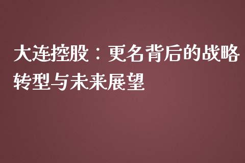 大连控股：更名背后的战略转型与未来展望_https://m.sdyuehang.cn_恒指直播_第1张