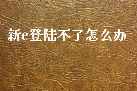 新e登陆不了怎么办_https://m.sdyuehang.cn_恒指直播_第1张