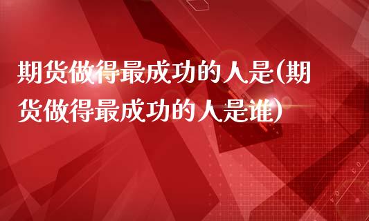 期货做得最成功的人是(期货做得最成功的人是谁)_https://m.sdyuehang.cn_恒指直播_第1张
