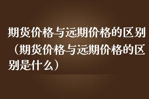 期货价格与远期价格的区别（期货价格与远期价格的区别是什么）_https://m.sdyuehang.cn_恒指直播_第1张