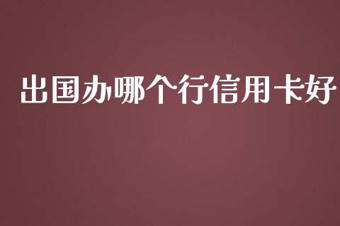 出国办哪个行信用卡好_https://m.sdyuehang.cn_德指直播室_第1张