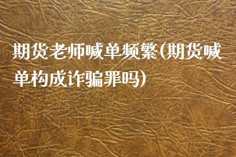 期货老师喊单频繁(期货喊单构成诈骗罪吗)_https://m.sdyuehang.cn_德指直播室_第1张