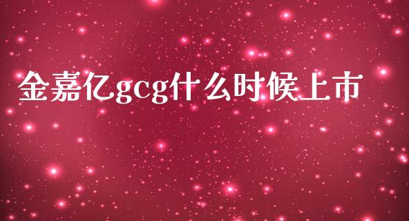 金嘉亿gcg什么时候上市_https://m.sdyuehang.cn_恒指直播_第1张