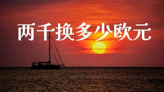 两千换多少欧元_https://m.sdyuehang.cn_德指直播室_第1张