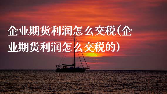 企业期货利润怎么交税(企业期货利润怎么交税的)_https://m.sdyuehang.cn_纳指直播喊单_第1张