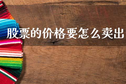 股票的价格要怎么卖出_https://m.sdyuehang.cn_国际期货恒指直播间_第1张
