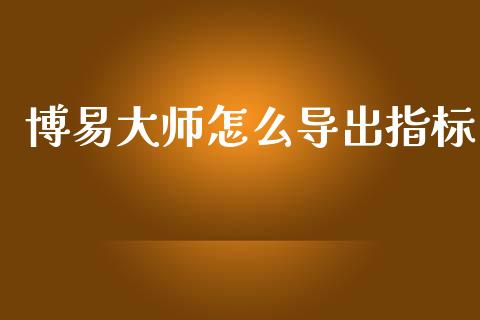 博易大师怎么导出指标_https://m.sdyuehang.cn_国际期货恒指直播间_第1张