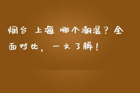 烟台 上海 哪个潮湿？全面对比，一文了解！_https://m.sdyuehang.cn_恒指直播_第1张