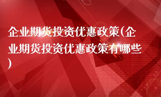 企业期货投资优惠政策(企业期货投资优惠政策有哪些)_https://m.sdyuehang.cn_国际期货恒指直播间_第1张