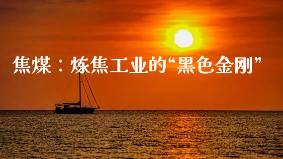 焦煤：炼焦工业的“黑色金刚”_https://m.sdyuehang.cn_恒指直播_第1张