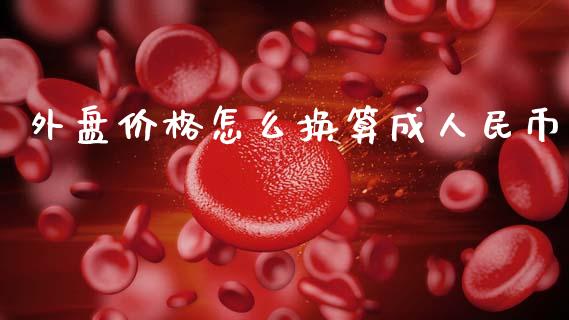 外盘价格怎么换算成人民币_https://m.sdyuehang.cn_德指直播室_第1张