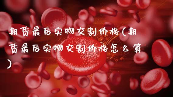 期货最后实物交割价格(期货最后实物交割价格怎么算)_https://m.sdyuehang.cn_恒指直播_第1张