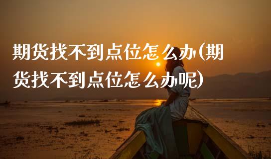 期货找不到点位怎么办(期货找不到点位怎么办呢)_https://m.sdyuehang.cn_恒指直播_第1张