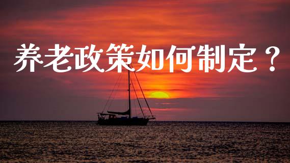 养老政策如何制定？_https://m.sdyuehang.cn_德指直播室_第1张