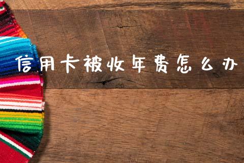 信用卡被收年费怎么办_https://m.sdyuehang.cn_恒指直播_第1张