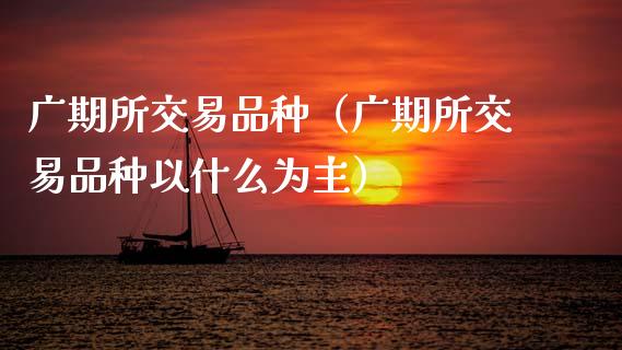 广期所交易品种（广期所交易品种以什么为主）_https://m.sdyuehang.cn_德指直播室_第1张