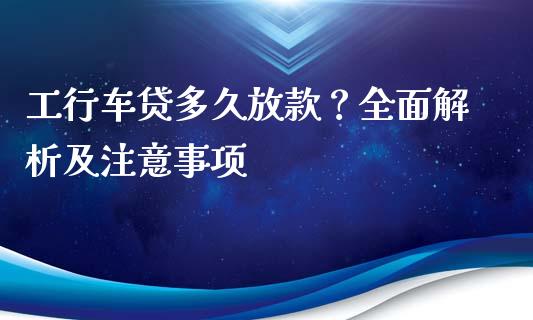 工行车贷多久放款？全面解析及注意事项_https://m.sdyuehang.cn_纳指直播喊单_第1张