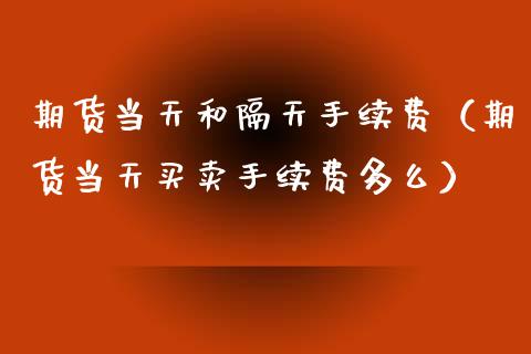 期货当天和隔天手续费（期货当天买卖手续费多么）_https://m.sdyuehang.cn_德指直播室_第1张
