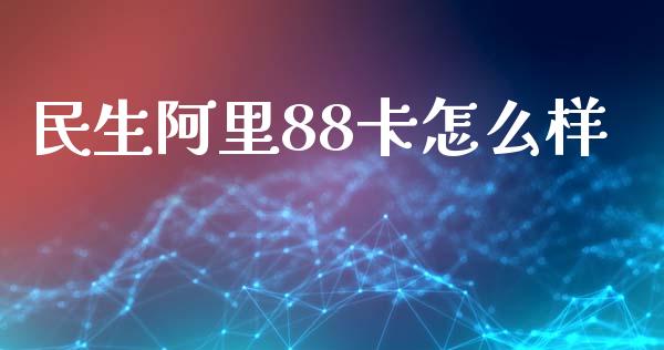 民生阿里88卡怎么样_https://m.sdyuehang.cn_国际期货恒指直播间_第1张