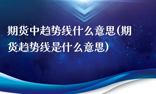 期货中趋势线什么意思(期货趋势线是什么意思)_https://m.sdyuehang.cn_国际期货恒指直播间_第1张