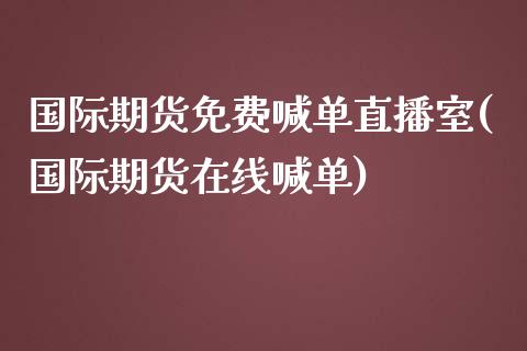 国际期货免费喊单直播室(国际期货在线喊单)_https://m.sdyuehang.cn_纳指直播喊单_第1张