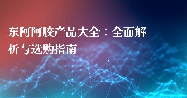 东阿阿胶产品大全：全面解析与选购指南_https://m.sdyuehang.cn_恒指直播_第1张