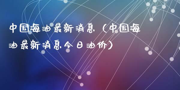 中国海油最新消息（中国海油最新消息今日油价）_https://m.sdyuehang.cn_德指直播室_第1张