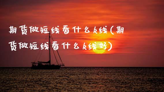 期货做短线看什么k线(期货做短线看什么k线好)_https://m.sdyuehang.cn_国际期货恒指直播间_第1张