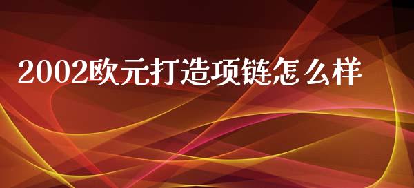 2002欧元打造项链怎么样_https://m.sdyuehang.cn_纳指直播喊单_第1张