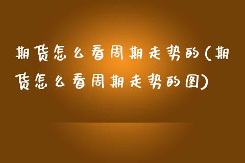 期货怎么看周期走势的(期货怎么看周期走势的图)_https://m.sdyuehang.cn_恒指直播_第1张