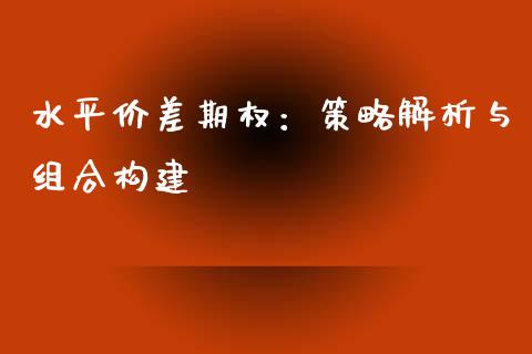 水平价差期权:策略解析与组合构建_国际期货恒指直播间_第1张_恒指直播_国际期货恒指直播间_德指直播室_纳指直播喊单 水平价差期权:策略解析与组合构建_https://m.sdyuehang.cn_国际期货恒指直播间_第1张