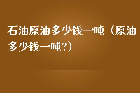 石油原油多少钱一吨（原油多少钱一吨?）_https://m.sdyuehang.cn_纳指直播喊单_第1张