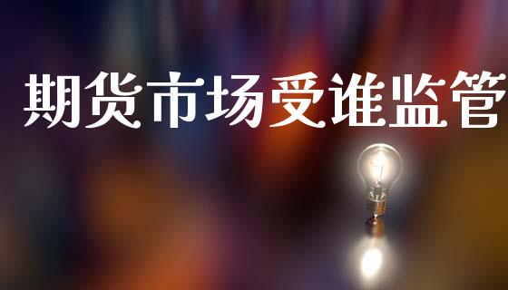 期货市场受谁监管_https://m.sdyuehang.cn_国际期货恒指直播间_第1张