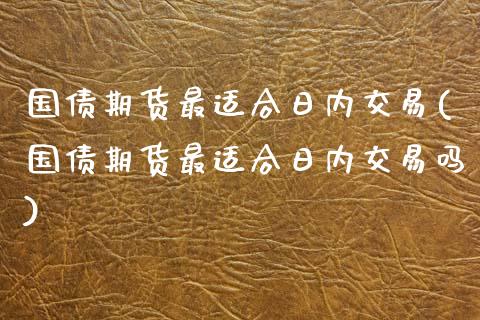 国债期货最适合日内交易(国债期货最适合日内交易吗)_https://m.sdyuehang.cn_恒指直播_第1张
