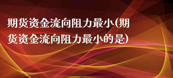 期货资金流向阻力最小(期货资金流向阻力最小的是)_https://m.sdyuehang.cn_德指直播室_第1张