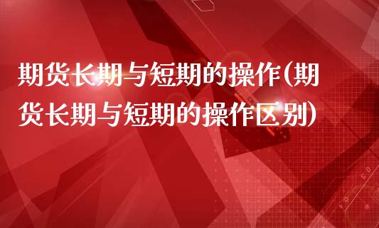 期货长期与短期的操作(期货长期与短期的操作区别)_https://m.sdyuehang.cn_纳指直播喊单_第1张