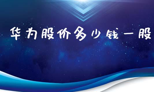 华为股价多少钱一股_https://m.sdyuehang.cn_德指直播室_第1张