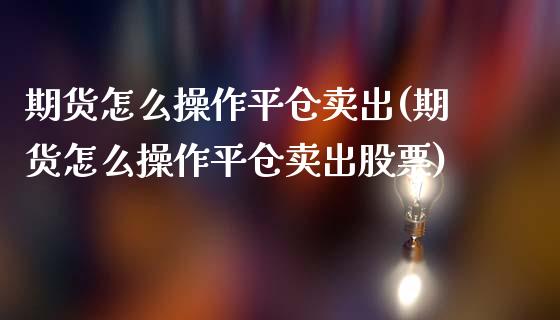 期货怎么操作平仓卖出(期货怎么操作平仓卖出股票)_https://m.sdyuehang.cn_德指直播室_第1张