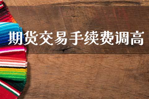 期货交易手续费调高_https://m.sdyuehang.cn_国际期货恒指直播间_第1张