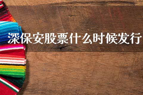深保安股票什么时候发行_https://m.sdyuehang.cn_德指直播室_第1张
