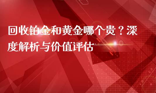 回收铂金和黄金哪个贵？深度解析与价值评估_https://m.sdyuehang.cn_恒指直播_第1张