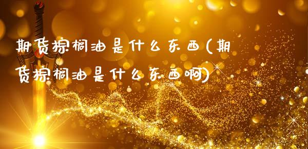 期货棕榈油是什么东西(期货棕榈油是什么东西啊)_https://m.sdyuehang.cn_国际期货恒指直播间_第1张