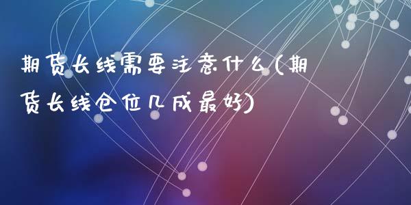 期货长线需要注意什么(期货长线仓位几成最好)_https://m.sdyuehang.cn_恒指直播_第1张