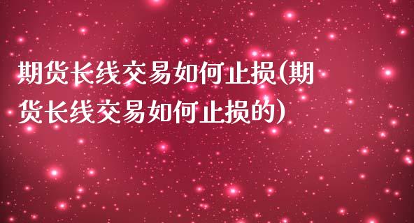 期货长线交易如何止损(期货长线交易如何止损的)_https://m.sdyuehang.cn_德指直播室_第1张