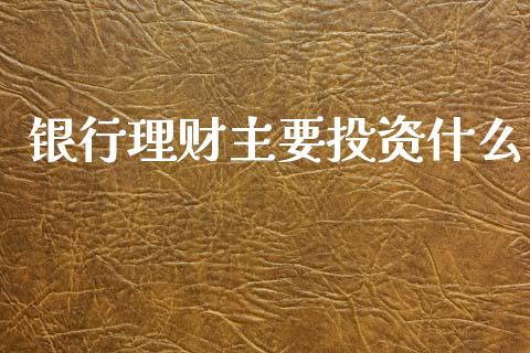 银行理财主要投资什么_https://m.sdyuehang.cn_纳指直播喊单_第1张