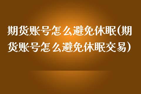 期货账号怎么避免休眠(期货账号怎么避免休眠交易)_https://m.sdyuehang.cn_纳指直播喊单_第1张